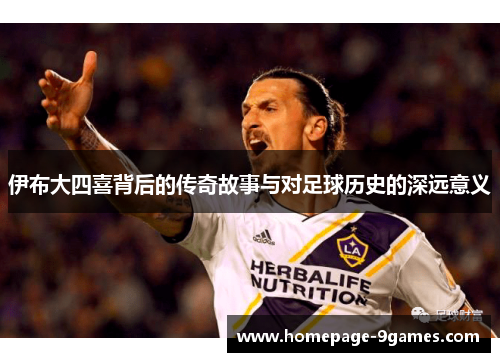 伊布大四喜背后的传奇故事与对足球历史的深远意义