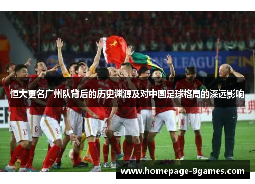 恒大更名广州队背后的历史渊源及对中国足球格局的深远影响