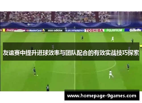 友谊赛中提升进球效率与团队配合的有效实战技巧探索