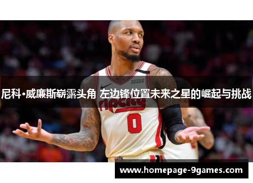 尼科·威廉斯崭露头角 左边锋位置未来之星的崛起与挑战