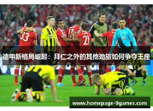 德甲新格局崛起：拜仁之外的其他劲旅如何争夺王座