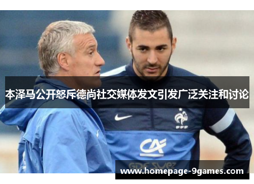 本泽马公开怒斥德尚社交媒体发文引发广泛关注和讨论