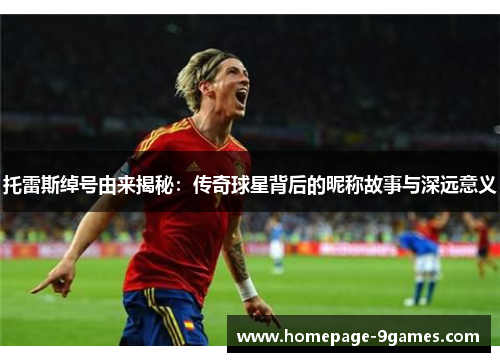 托雷斯绰号由来揭秘：传奇球星背后的昵称故事与深远意义