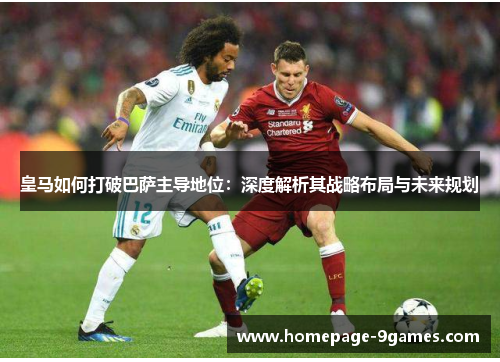 皇马如何打破巴萨主导地位：深度解析其战略布局与未来规划