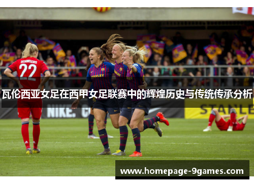 瓦伦西亚女足在西甲女足联赛中的辉煌历史与传统传承分析