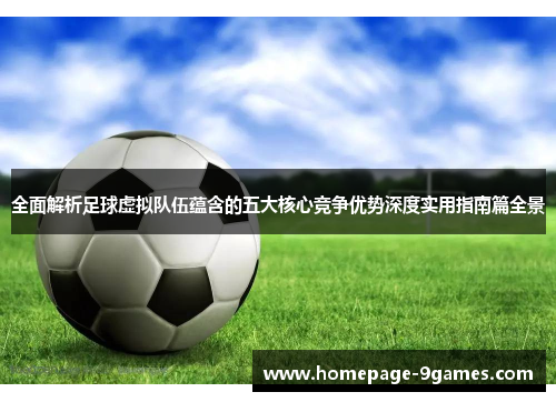 全面解析足球虚拟队伍蕴含的五大核心竞争优势深度实用指南篇全景