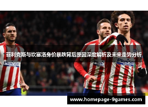 菲利克斯与坎塞洛身价暴跌背后原因深度解析及未来走势分析