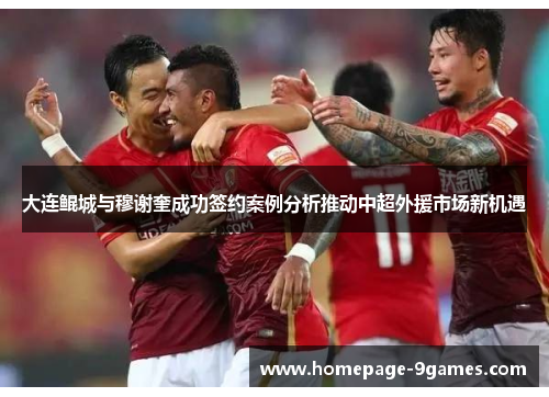 大连鲲城与穆谢奎成功签约案例分析推动中超外援市场新机遇