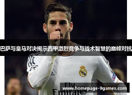 巴萨与皇马对决揭示西甲激烈竞争与战术智慧的巅峰对抗