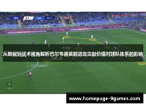 从数据到战术视角解析巴尔韦德英超进攻贡献价值对球队体系的影响