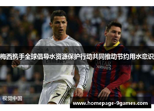 梅西携手全球倡导水资源保护行动共同推动节约用水意识