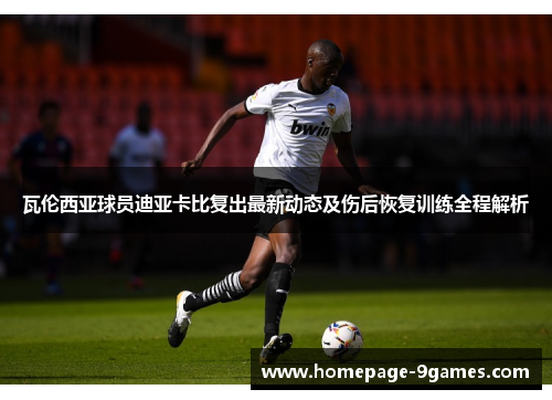 瓦伦西亚球员迪亚卡比复出最新动态及伤后恢复训练全程解析