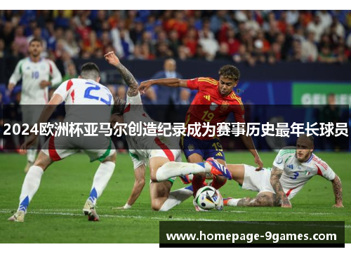 2024欧洲杯亚马尔创造纪录成为赛事历史最年长球员