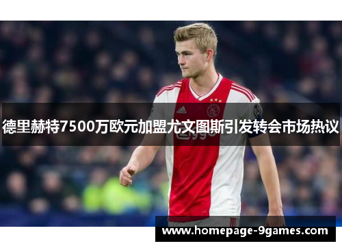 德里赫特7500万欧元加盟尤文图斯引发转会市场热议