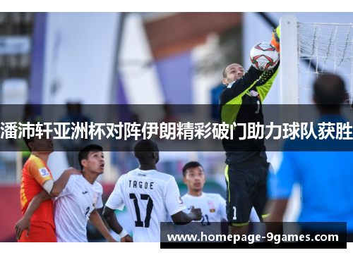 潘沛轩亚洲杯对阵伊朗精彩破门助力球队获胜