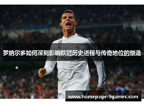 罗纳尔多如何深刻影响欧冠历史进程与传奇地位的塑造