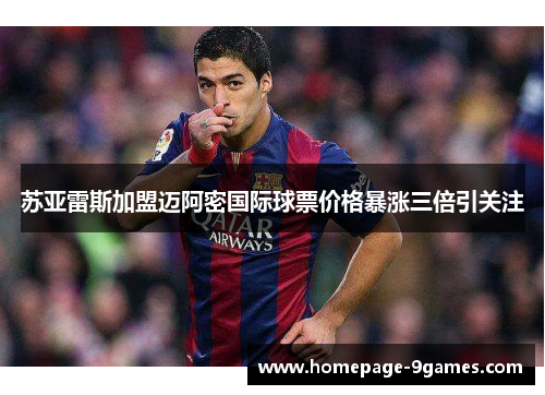 苏亚雷斯加盟迈阿密国际球票价格暴涨三倍引关注